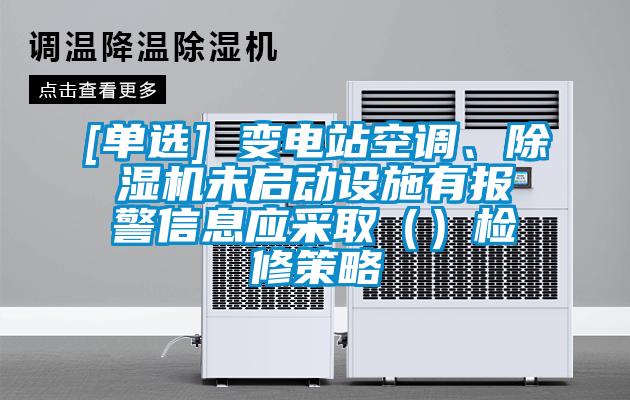 [單選] 變電站空調、除濕機未啟動設施有報警信息應采?。ǎz修策略