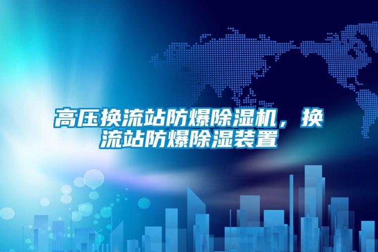 高壓換流站防爆除濕機，換流站防爆除濕裝置
