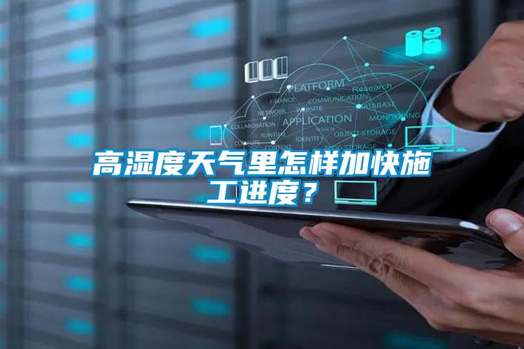 高濕度天氣里怎樣加快施工進度？