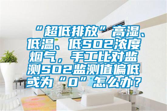 “超低排放”高濕、低溫、低SO2濃度煙氣，手工比對監測SO2監測值偏低或為“0”怎么辦？
