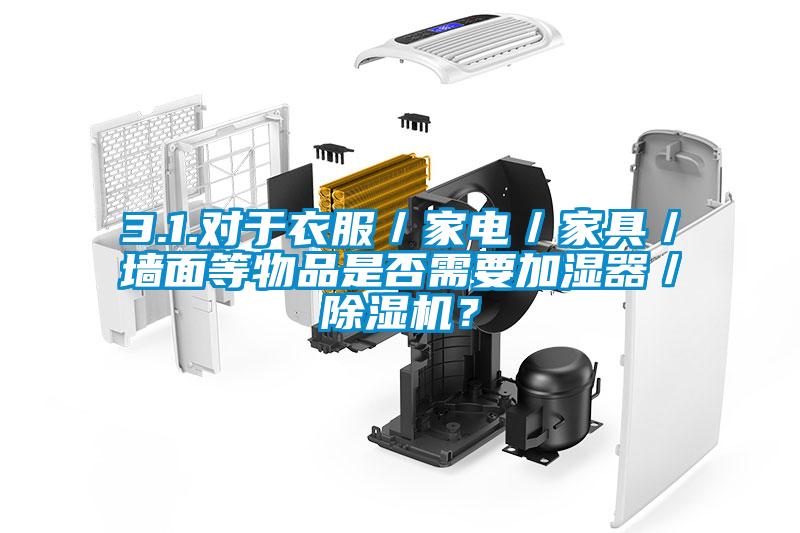3.1.對于衣服／家電／家具／墻面等物品是否需要加濕器／除濕機？