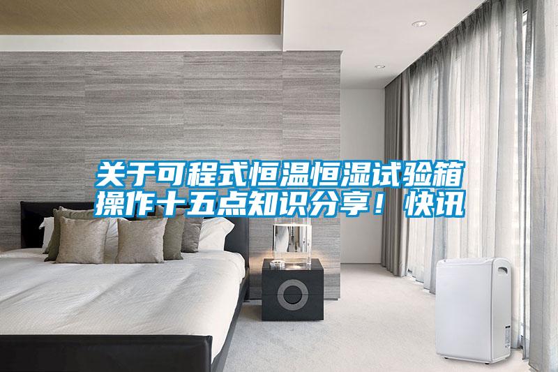 關于可程式恒溫恒濕試驗箱操作十五點知識分享！快訊