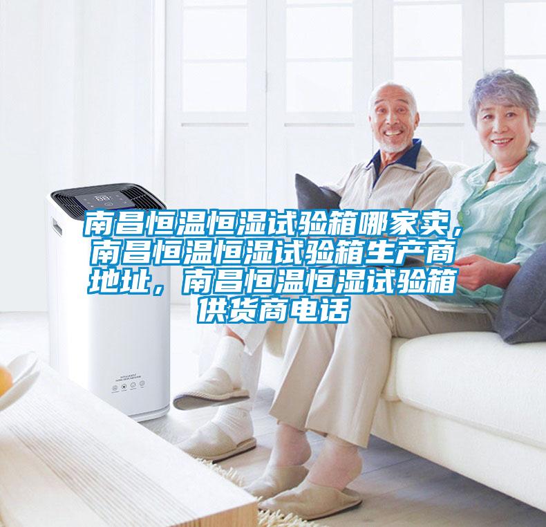 南昌恒溫恒濕試驗箱哪家賣，南昌恒溫恒濕試驗箱生產商地址，南昌恒溫恒濕試驗箱供貨商電話