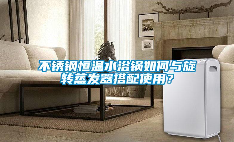 不銹鋼恒溫水浴鍋如何與旋轉蒸發器搭配使用？