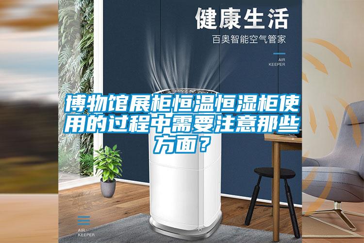 博物館展柜恒溫恒濕柜使用的過程中需要注意那些方面？