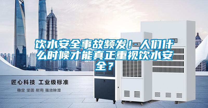 飲水安全事故頻發！人們什么時候才能真正重視飲水安全？