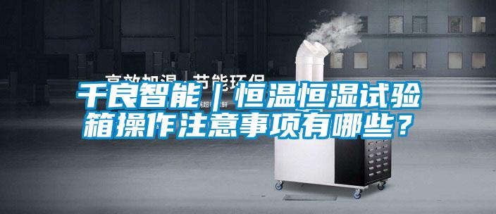 千良智能｜恒溫恒濕試驗箱操作注意事項有哪些？