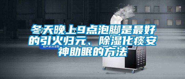 冬天晚上9點泡腳是最好的引火歸元、除濕化痰安神助眠的方法
