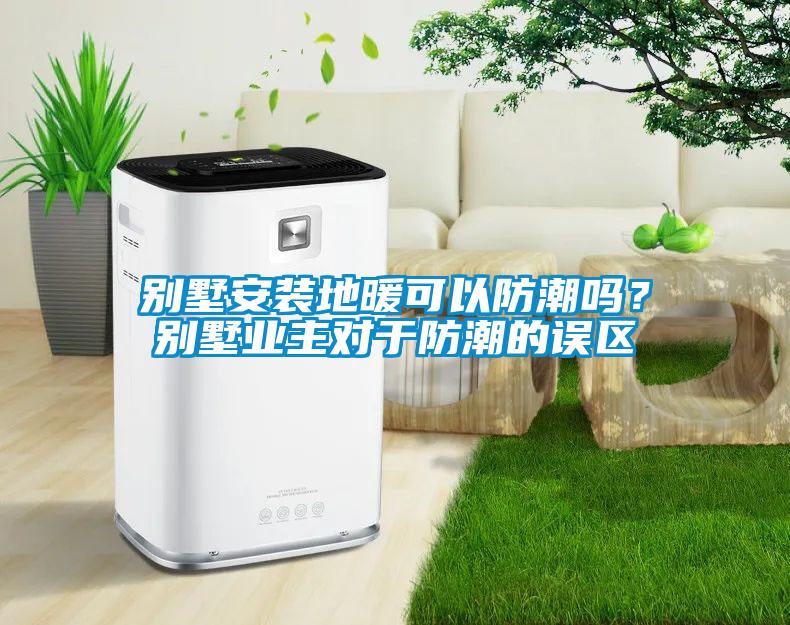 別墅安裝地暖可以防潮嗎？別墅業主對于防潮的誤區