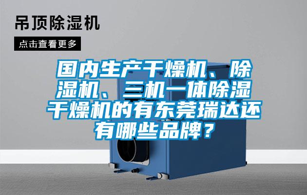 國內生產干燥機、除濕機、三機一體除濕干燥機的有東莞瑞達還有哪些品牌？