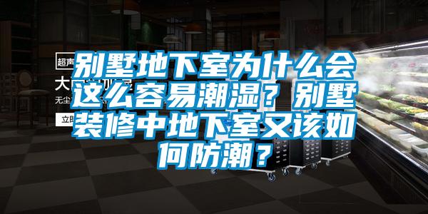 別墅地下室為什么會這么容易潮濕？別墅裝修中地下室又該如何防潮？