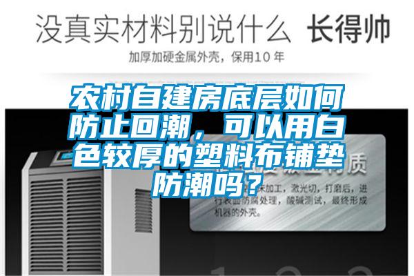 農村自建房底層如何防止回潮，可以用白色較厚的塑料布鋪墊防潮嗎？