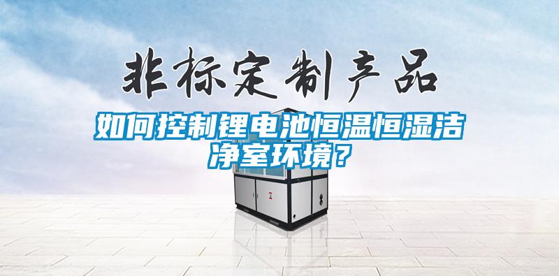 如何控制鋰電池恒溫恒濕潔凈室環境？