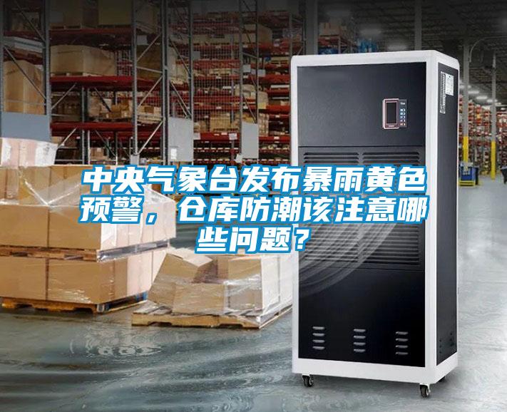 中央氣象臺發布暴雨黃色預警，倉庫防潮該注意哪些問題？