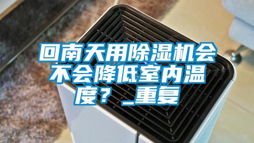 回南天用除濕機會不會降低室內溫度？_重復