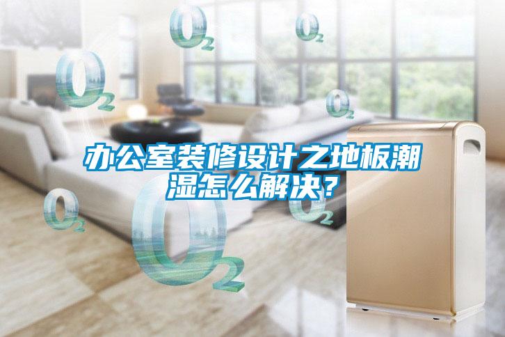 辦公室裝修設計之地板潮濕怎么解決？