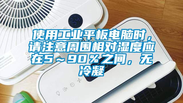 使用工業平板電腦時，請注意周圍相對濕度應在5～90％之間，無冷凝
