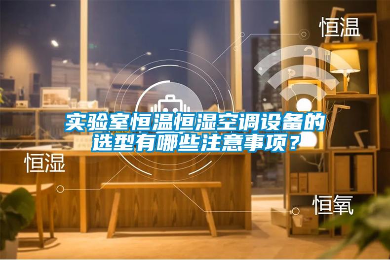 實驗室恒溫恒濕空調設備的選型有哪些注意事項？