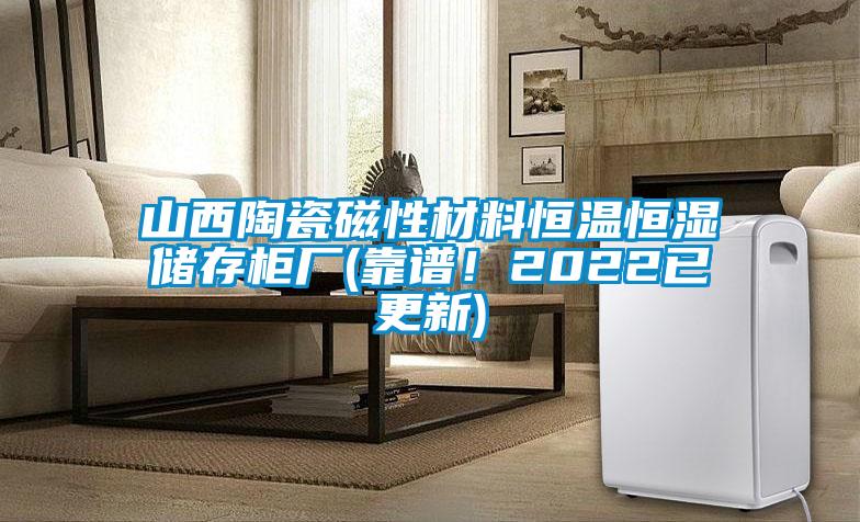 山西陶瓷磁性材料恒溫恒濕儲存柜廠(靠譜！2022已更新)