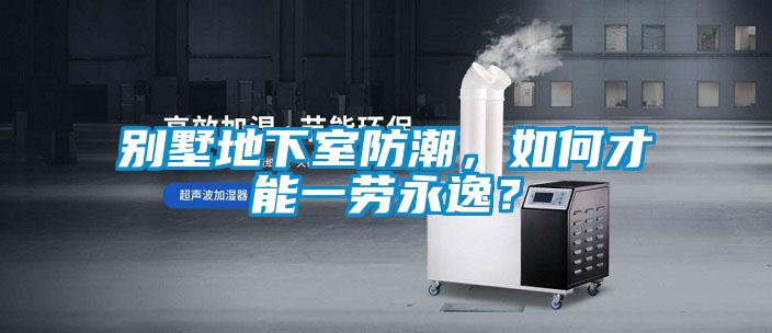 別墅地下室防潮，如何才能一勞永逸？