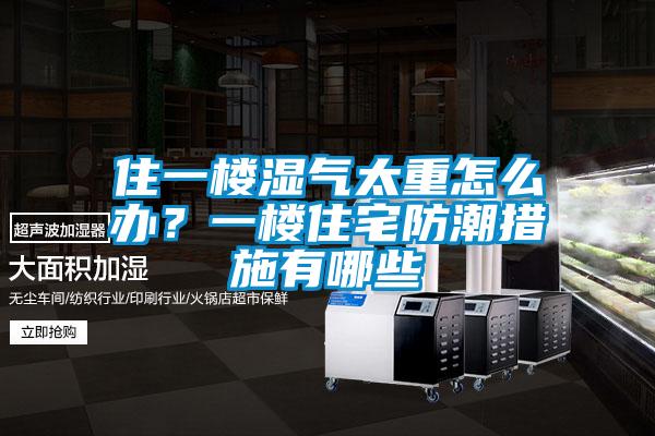 住一樓濕氣太重怎么辦？一樓住宅防潮措施有哪些