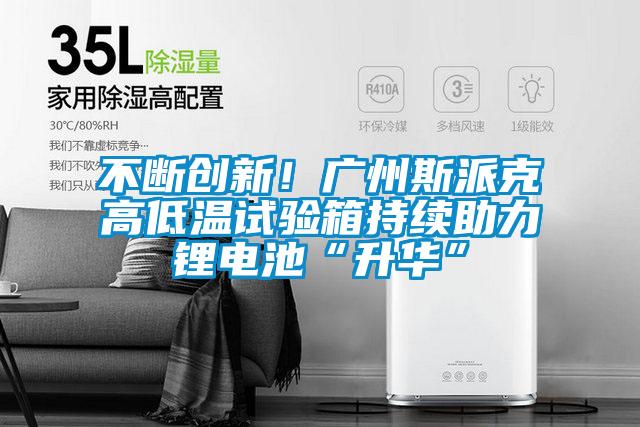 不斷創新！廣州斯派克高低溫試驗箱持續助力鋰電池“升華”