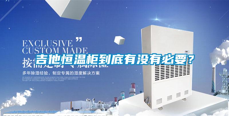 吉他恒溫柜到底有沒有必要？
