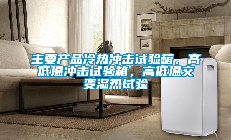 主要產品冷熱沖擊試驗箱，高低溫沖擊試驗箱，高低溫交變濕熱試驗