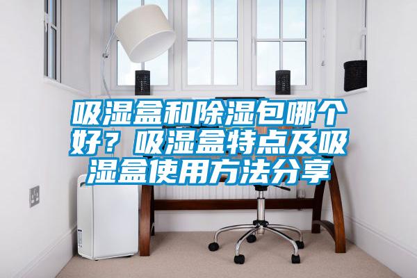 吸濕盒和除濕包哪個好？吸濕盒特點及吸濕盒使用方法分享