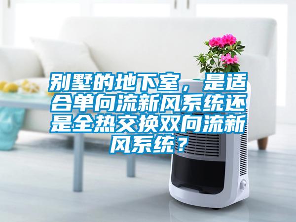 別墅的地下室，是適合單向流新風系統還是全熱交換雙向流新風系統？