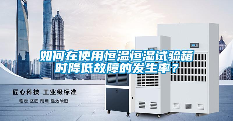 如何在使用恒溫恒濕試驗箱時降低故障的發生率？