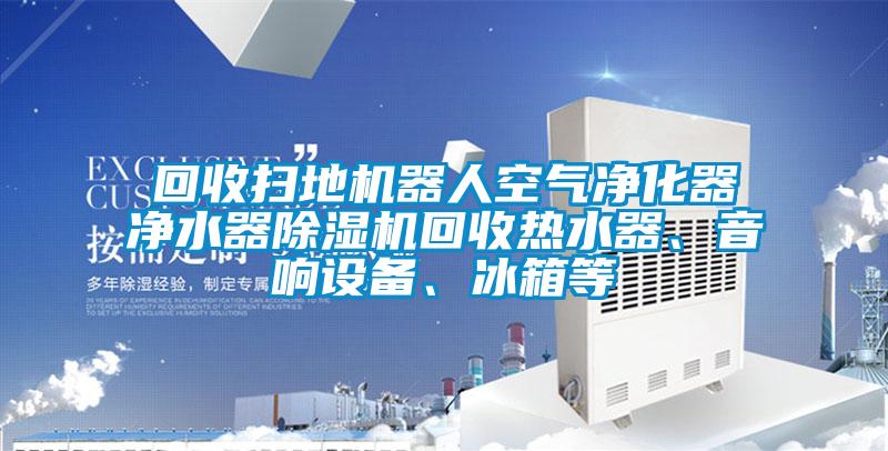回收掃地機器人空氣凈化器凈水器除濕機回收熱水器、音響設備、冰箱等