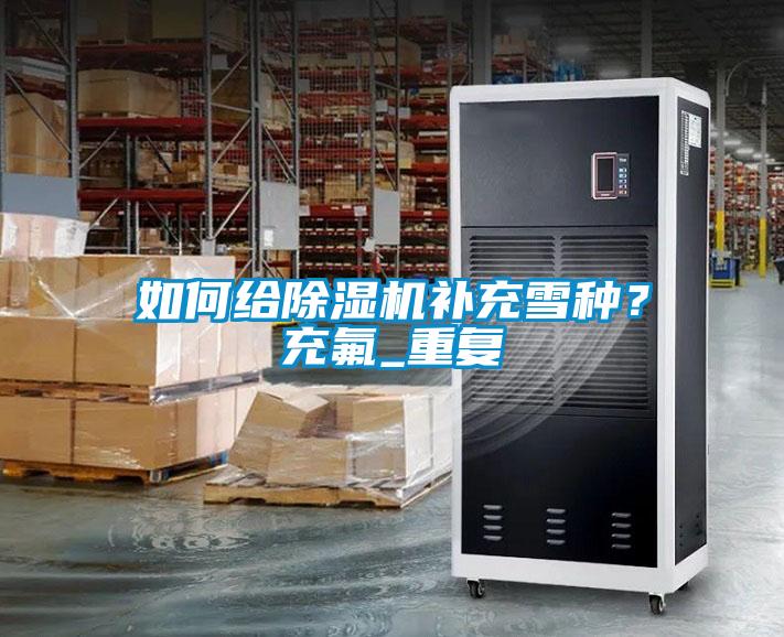 如何給除濕機補充雪種？充氟_重復