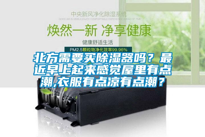北方需要買除濕器嗎？最近早上起來感覺屋里有點潮,衣服有點涼有點潮？