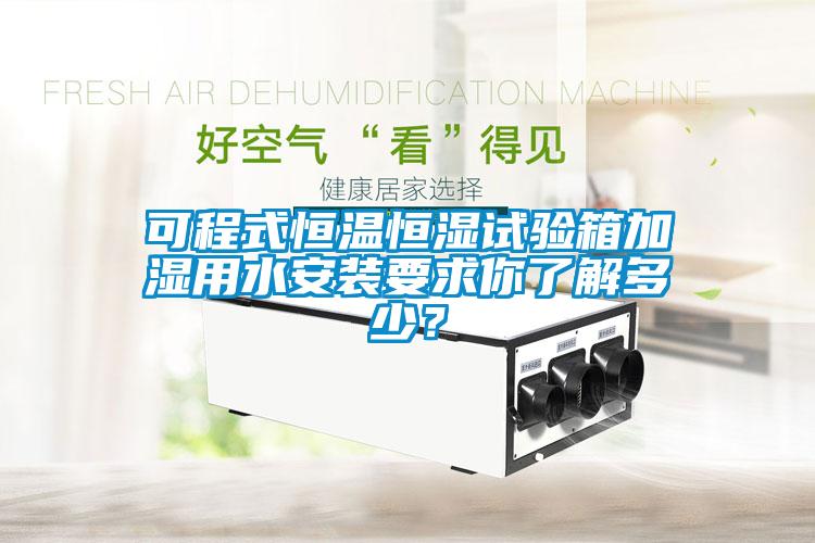 可程式恒溫恒濕試驗箱加濕用水安裝要求你了解多少？