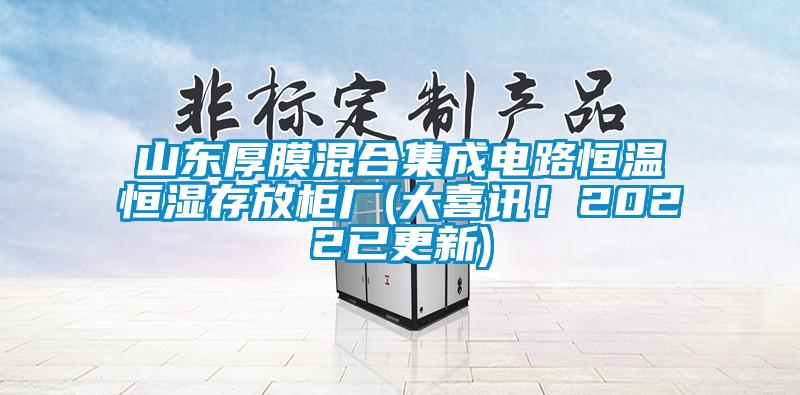 山東厚膜混合集成電路恒溫恒濕存放柜廠(大喜訊！2022已更新)