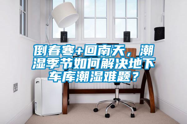 倒春寒+回南天，潮濕季節如何解決地下車庫潮濕難題？
