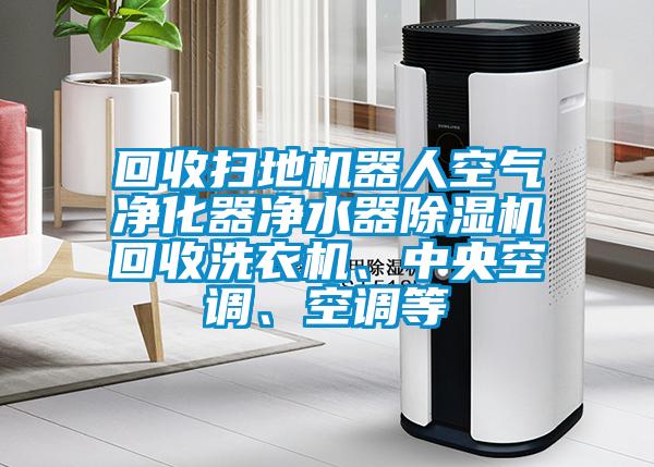回收掃地機器人空氣凈化器凈水器除濕機回收洗衣機、中央空調、空調等