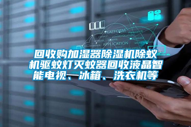 回收購加濕器除濕機除蟻機驅蚊燈滅蚊器回收液晶智能電視、冰箱、洗衣機等
