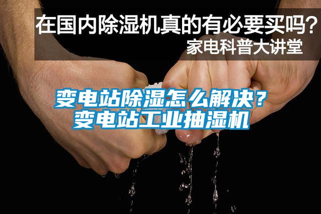 變電站除濕怎么解決？變電站工業抽濕機