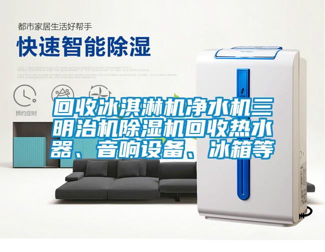 回收冰淇淋機凈水機三明治機除濕機回收熱水器、音響設備、冰箱等