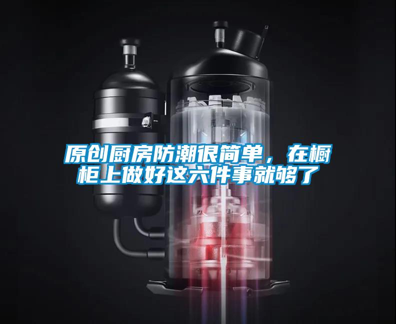 原創廚房防潮很簡單，在櫥柜上做好這六件事就夠了