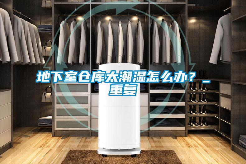 地下室倉庫太潮濕怎么辦？_重復