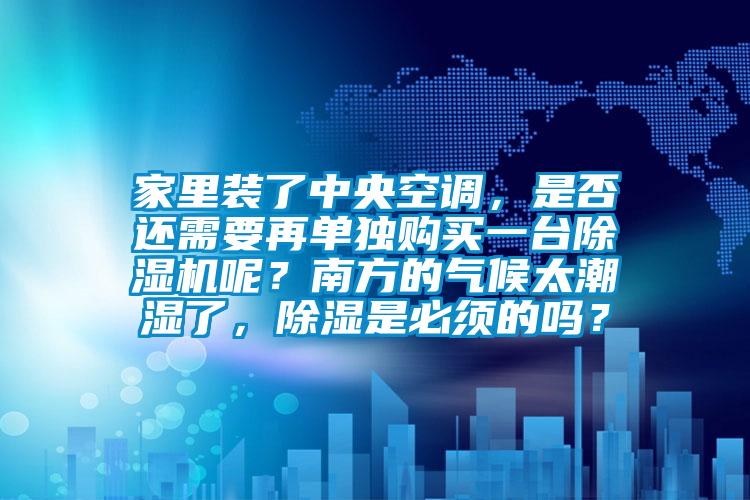 家里裝了中央空調，是否還需要再單獨購買一臺除濕機呢？南方的氣候太潮濕了，除濕是必須的嗎？