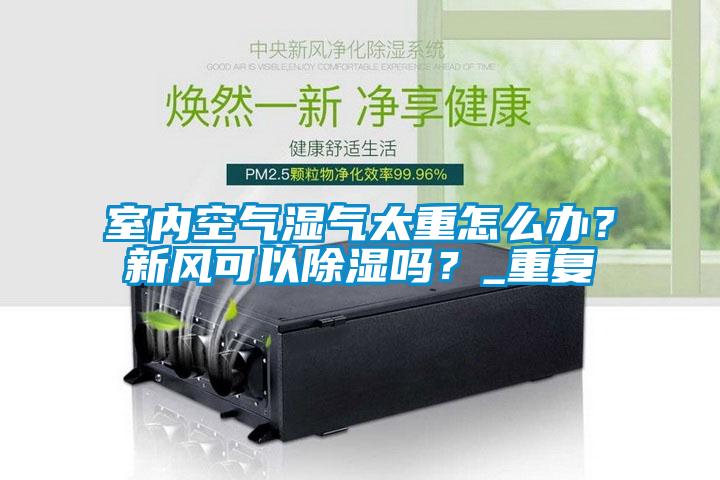 室內空氣濕氣太重怎么辦？新風可以除濕嗎？_重復