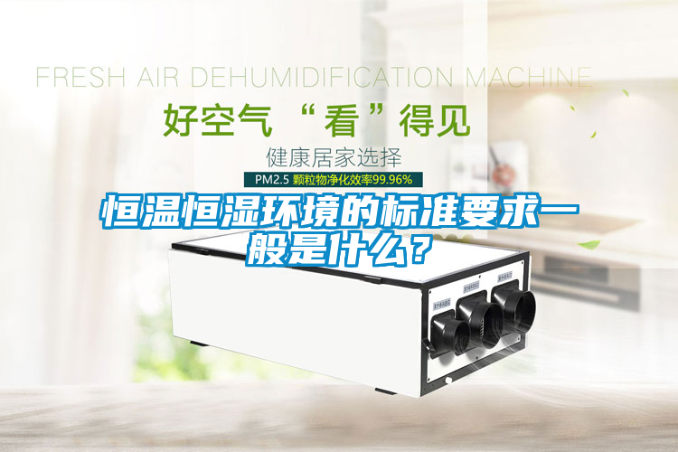 恒溫恒濕環境的標準要求一般是什么？