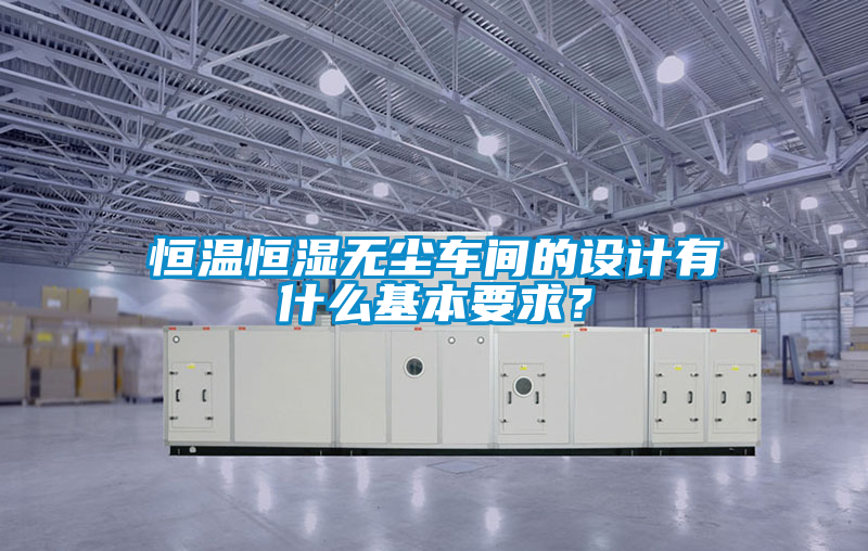 恒溫恒濕無塵車間的設計有什么基本要求？
