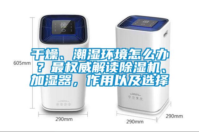 干燥、潮濕環境怎么辦？最權威解讀除濕機、加濕器，作用以及選擇