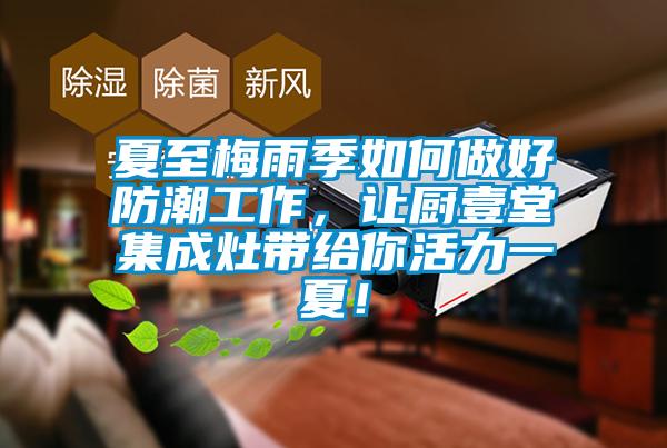 夏至梅雨季如何做好防潮工作，讓廚壹堂集成灶帶給你活力一夏！
