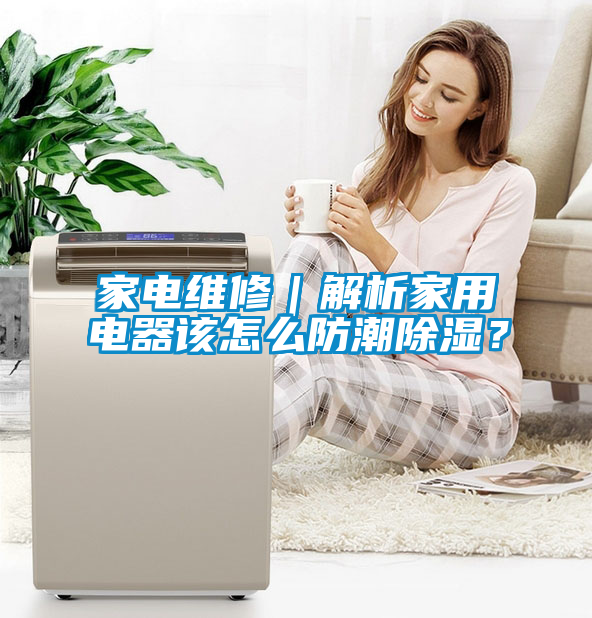 家電維修｜解析家用電器該怎么防潮除濕？
